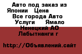 Авто под заказ из Японии › Цена ­ 15 000 - Все города Авто » Услуги   . Ямало-Ненецкий АО,Лабытнанги г.